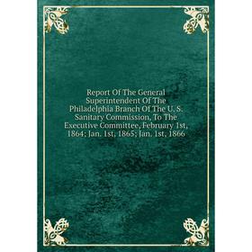 

Книга Report Of The General Superintendent Of The Philadelphia Branch Of The U. S. Sanitary Commission, To The Executive Committee, February 1st, 1864
