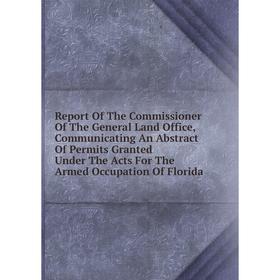 

Книга Report Of The Commissioner Of The General Land Office, Communicating An Abstract Of Permits Granted Under The Acts For The Armed Occupation Of F
