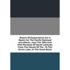 

Книга Report Of Explorations For A Route For The Pacific Railroad microform:.near The 38th And 39th Parallels Of North Latitude, From The Mouth Of The