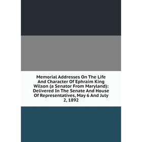 

Книга Memoria l Addresses On The Life And Character Of Ephraim King Wilson (a Senator From Maryland): Delivered In The Senate And House Of Representat