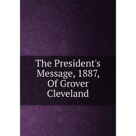 

Книга The President's Message, 1887, Of Grover Cleveland