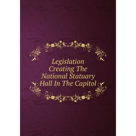 

Книга Legislation Creating The National Statuary Hall In The Capitol