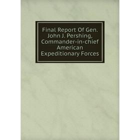 

Книга Final Report Of Gen. John J. Pershing, Commander-in-chief American Expeditionary Forces