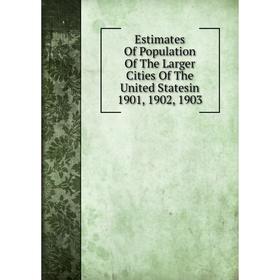 

Книга Estimates Of Population Of The Larger Cities Of The United Statesin 1901, 1902, 1903