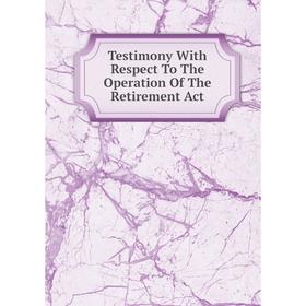 

Книга Testimony With Respect To The Operation Of The Retirement Act