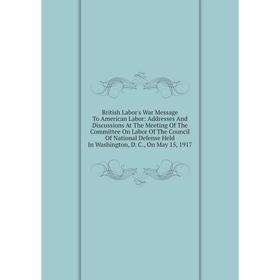 

Книга British Labor's War Message To American Labor: Addresses And Discussions At The Meeting Of The Committee On Labor Of The Council Of National Def