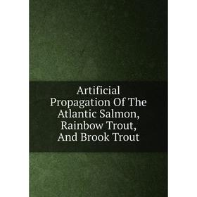 

Книга Artificial Propagation Of The Atlantic Salmon, Rainbow Trout, And Brook Trout