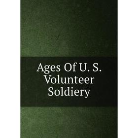 

Книга Ages Of U. S. Volunteer Soldiery
