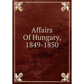 

Книга Affairs Of Hungary, 1849-1850