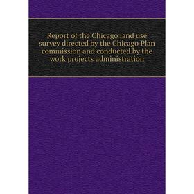 

Книга Report of the Chicago land use survey directed by the Chicago Plan commission and conducted by the work projects administration