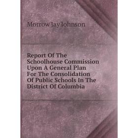 

Книга Report Of The Schoolhouse Commission Upon A General Plan For The Consolidation Of Public Schools In The District Of Columbia