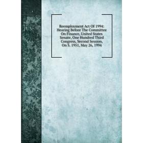

Книга Reemployment Act Of 1994: Hearing Before The Committee On Finance, United States Senate, One Hundred Third Congress, Second Session, On S. 1951,