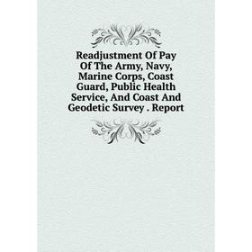 

Книга Readjustment Of Pay Of The Army, Navy, Marine Corps, Coast Guard, Public Health Service, And Coast And Geodetic Survey