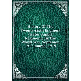 

Книга History Of The Twenty-sixth Enginers (water Supply Regiment) In The World War, Septemer, 1917-march, 1919