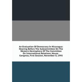 

Книга An Evaluation Of Democracy In Nicaragua: Hearing Before The Subcommittee On The Western Hemisphere Of The Committee On International Relations,