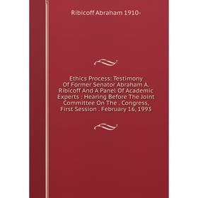 

Книга Ethics Process: Testimony Of Former Senator Abraham A. Ribicoff And A Panel Of Academic Experts: Hearing Before The Joint Committee On The. Cong