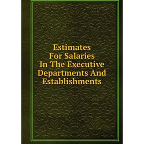 

Книга Estimates For Salaries In The Executive Departments And Establishments