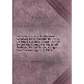 

Книга Entrepreneurship In America: Reducing Governmental Burdens On Small Business: Field Hearing Before The Committee On Small Business, United State