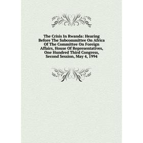 

Книга The Crisis In Rwanda: Hearing Before The Subcommittee On Africa Of The Committee On Foreign Affairs, House Of Representatives, One Hundred Third