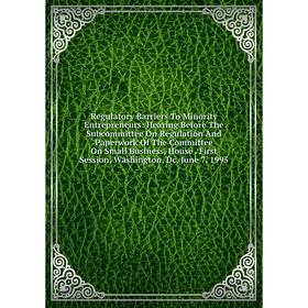

Книга Regulatory Barriers To Minority Entrepreneurs: Hearing Before The Subcommittee On Regulation And Paperwork Of The Committee On Small Business, H