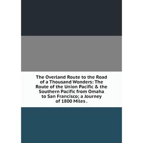 

Книга The Overland Route to the Road of a Thousand Wonders: The Route of the Union Pacific the Southern Pacific from Omaha to San Francisco; a Journ