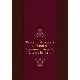 

Книга Report of Executive Committee, Treasurer'S Report, Library Report.