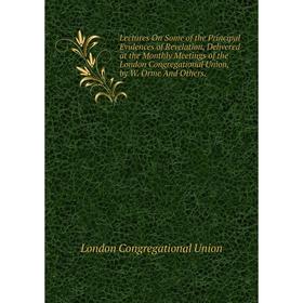 

Книга Lectures On Some of the Principal Evidences of Revelation, Delivered at the Monthly Meetings of the London Congregational Union, by W Orme And O