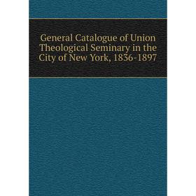 

Книга General Catalogue of Union Theological Seminary in the City of New York, 1836-1897