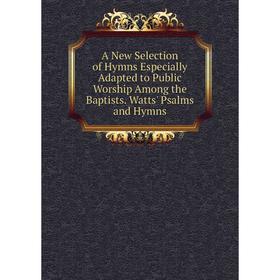 

Книга A New Selection of Hymns Especially Adapted to Public Worship Among the Baptists. Watts' Psalms and Hymns