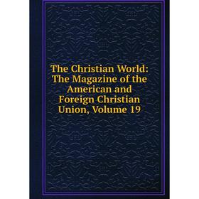 

Книга The Christian World: The Magazine of the American and Foreign Christian Union, Volume 19