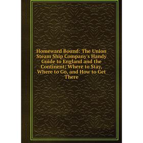 

Книга Homeward Bound: The Union Steam Ship Company's Handy Guide to England and the Continent; Where to Stay, Where to Go, and How to Get There