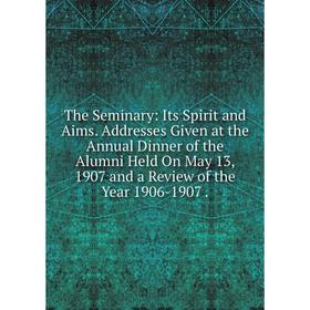

Книга The Seminary: Its Spirit and Aims. Addresses Given at the Annual Dinner of the Alumni Held On May 13, 1907 and a Review