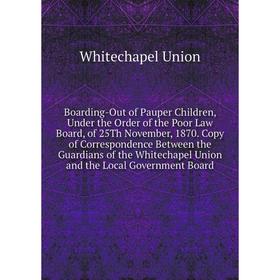

Книга Boarding-Out of Pauper Children, Under the Order of the Poor Law Board, of 25Th November, 1870. Copy of Correspondence Between the Guardians of