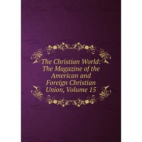 

Книга The Christian World: The Magazine of the American and Foreign Christian Union, Volume 15