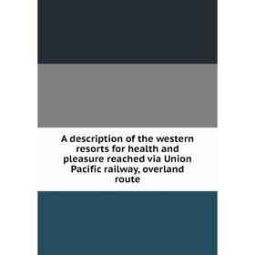 

Книга A description of the western resorts for health and pleasure reached via Union Pacific railway, overland route