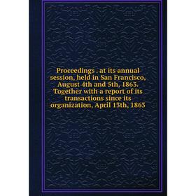 

Книга Proceedings. at its annual session, held in San Francisco, August 4th and 5th, 1863. Together with a report of its transactions since its organi