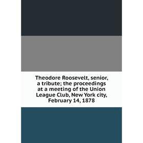 

Книга Theodore Roosevelt, senior, a tribute; the proceedings at a meeting of the Union League Club, New York city, February 14, 1878