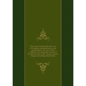 

Книга The Union Pacific Railroad: acts of Congress relating thereto, and amendments; by-laws of the company, and mortgages executed for the security o