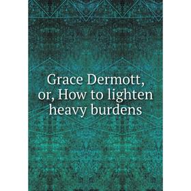 

Книга Grace Dermott, or, How to lighten heavy burdens
