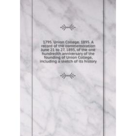 

Книга 1795. Union College. 1895. A record of the commemoration June 21 to 27, 1895, of the one hundredth anniversary of the founding of Union College,