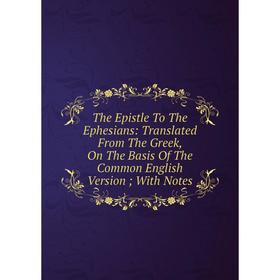 

Книга The Epistle To The Ephesians: Translated From The Greek, On The Basis Of The Common English Version