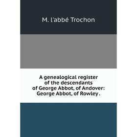 

Книга A genealogical register of the descendants of George Abbot, of Andover: George Abbot, of Rowley.