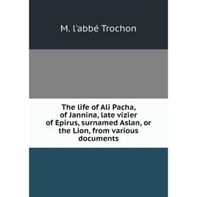 

Книга The life of Ali Pacha, of Jannina, late vizier of Epirus, surnamed Aslan, or the Lion, from various documents