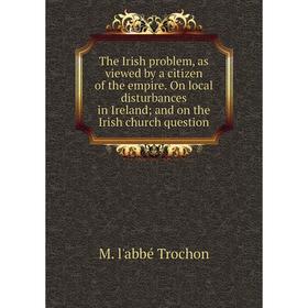

Книга The Irish problem, as viewed by a citizen of the empire. On local disturbances in Ireland; and on the Irish church question