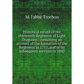 

Книга Historical record of the thirteenth Regiment of Light Dragoons: containing an account of the formation of the Regiment in 1715, and of its subse