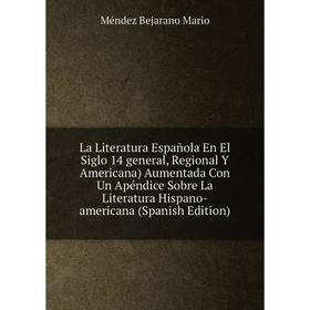 

Книга La Literatura Española En El Siglo 14 general, Regional Y Americana) Aumentada Con Un Apéndice Sobre La Literatura Hispano-americana