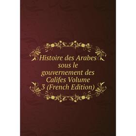 

Книга Histoire des Arabes sous le gouvernement des Califes Volume 3 (French Edition)
