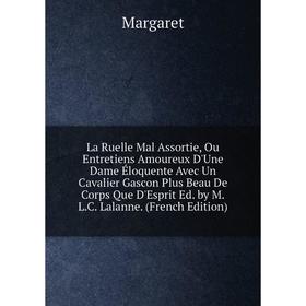 

Книга La Ruelle Mal Assortie, Ou Entretiens Amoureux D'Une Dame Éloquente Avec Un Cavalier Gascon Plus Beau De Corps Que D'Esprit Ed. by M. L. C. Lala