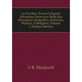 

Книга La Turchia, Ovvero L'impero Ottomano Osservato Nella Sua Situazione Geografica, Statistica, Politica, E Religiosa, Volume 1