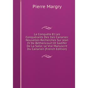 

Книга La Conquéte Et Les Conquérants Des Iles Canaries: Nouvelles Recherches Sur Jean IV De Béthencourt Et Gadifer De La Salle; Le Vrai Manuscrit Du C